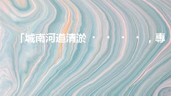 「城南河道清淤，專業(yè)供應(yīng)商來(lái)襲！」